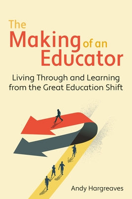 The Making of an Educator: Living Through and Learning from the Great Education Shift by Hargreaves, Andy