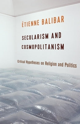 Secularism and Cosmopolitanism: Critical Hypotheses on Religion and Politics by Balibar, Étienne