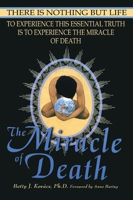 The Miracle of Death: There Is Nothing But Life by Kovacs, Betty J.