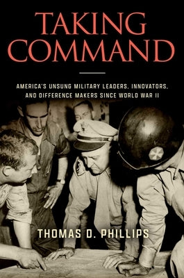 Taking Command: America's Unsung Military Leaders, Innovators, and Difference Makers Since World War II by Phillips, Thomas D.
