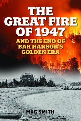 The Great Fire of 1947: And the End of Bar Harbor's Golden Era by Smith, Mac