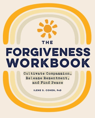 The Forgiveness Workbook: Cultivate Compassion, Release Resentment, and Find Peace by Cohen, Ilene S.
