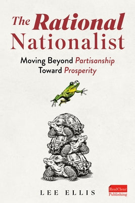 The Rational Nationalist: Moving Beyond Partisanship Toward Prosperity by Ellis, Lee