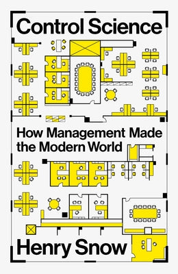 Control Science: How Management Made the Modern World by Snow, Henry