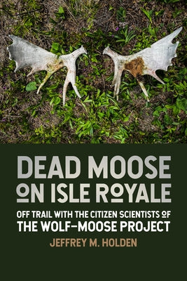 Dead Moose on Isle Royale: Off Trail with the Citizen Scientists of the Wolf-Moose Project by Holden, Jeffrey M.