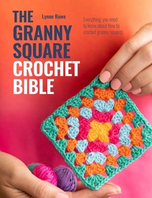 The Granny Square Crochet Bible: Everything You Need to Know about How to Crochet Granny Squares by Rowe, Lynne