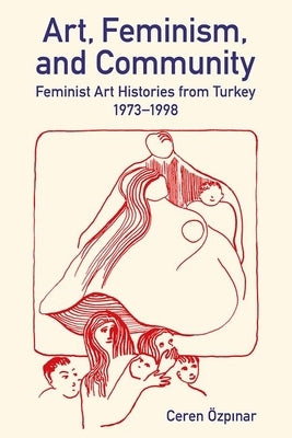 Art, Feminism, and Community: Feminist Art Histories from Turkey, 1973-1998 by Özpınar, Ceren