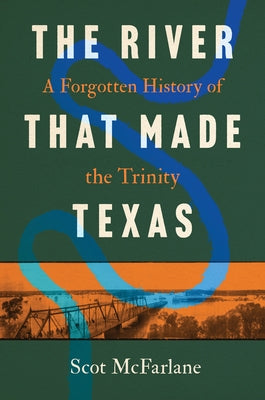 The River That Made Texas: A Forgotten History of the Trinity by McFarlane, Scot