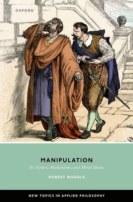 Manipulation: Its Nature, Mechanisms, and Moral Status by Noggle, Robert