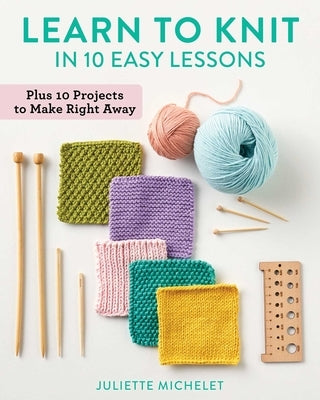 Learn to Knit in 10 Easy Lessons: Plus 10 Projects to Make Right Away by Michelet, Juliette