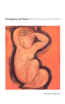 Pornography, the Theory: What Utilitarianism Did to Action by Ferguson, Frances