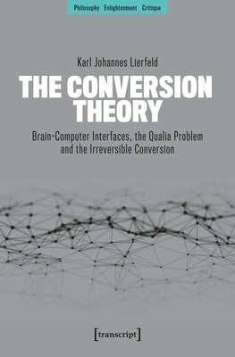 The Conversion Theory: Brain-Computer Interfaces, the Qualia Problem and the Irreversible Conversion by Lierfeld, Karl Johannes