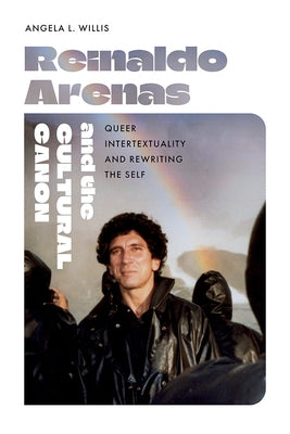 Reinaldo Arenas and the Cultural Canon: Queer Intertextuality and Rewriting the Self by Willis, Angela L.