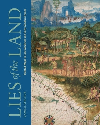 Lies of the Land: Painted Maps in Late Medieval and Early Modern France by Serchuk, Camille