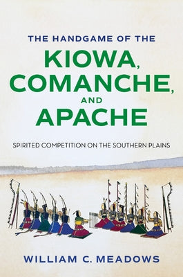 The Handgame of the Kiowa, Comanche, and Apache: Spirited Competition on the Southern Plains by Meadows, William C.
