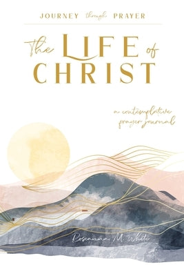 The Life of Christ (I): A Contemplative Prayer Journal by White, Roseanna M.