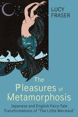 The Pleasures of Metamorphosis: Japanese and English Fairy Tale Transformations of the Little Mermaid by Fraser, Lucy