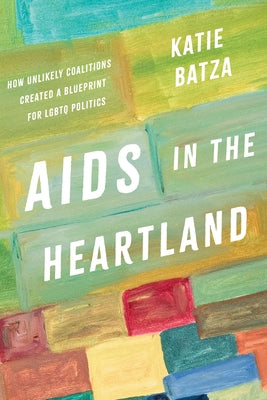 AIDS in the Heartland: How Unlikely Coalitions Created a Blueprint for LGBTQ Politics by Batza, Katie