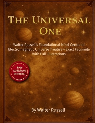 The Universal One: Walter Russell's Foundational Mind-Centered Electromagnetic Universe Treatise-Exact Facsimile with Full Illustrations by Russell, Walter