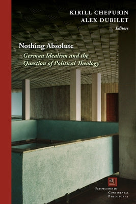 Nothing Absolute: German Idealism and the Question of Political Theology by Dubilet, Alex