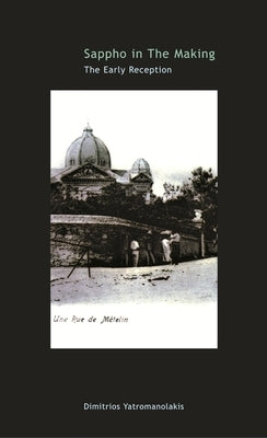 Sappho in the Making: The Early Reception by Yatromanolakis, Dimitrios