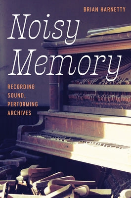 Noisy Memory: Recording Sound, Performing Archives by Harnetty, Brian