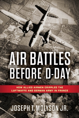 Air Battles Before D-Day: How Allied Airmen Crippled the Luftwaffe and German Army in France by Molyson Jr, Joseph T.