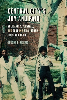 Central City's Joy and Pain: Solidarity, Survival, and Soul in a Birmingham Housing Project by Morris, Jerome E.