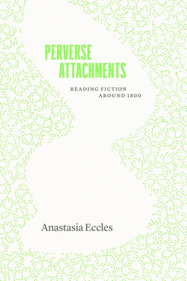 Perverse Attachments: Reading Fiction Around 1800 by Eccles, Anastasia