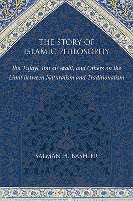 The Story of Islamic Philosophy: Ibn Ṭufayl, Ibn al-ʿArabī, and Others on the Limit between Naturalism and Traditionalism by Bashier, Salman H.