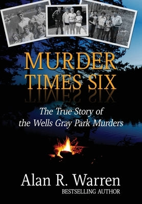 Murder Times Six: The True Story of the Wells Gray Park Murders by Warren, Alan R.