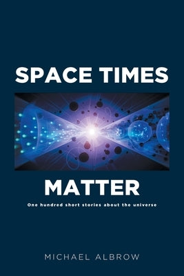 Space Times Matter: One Hundred Short Stories About the Universe by Albrow, Michael