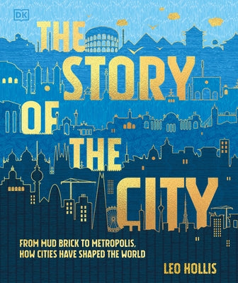 The Story of the City: From Mud Brick to Metropolis, How Cities Have Shaped the World by Hollis, Leo