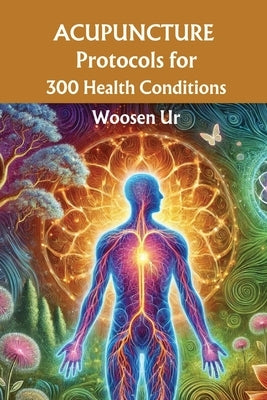 ACUPUNCTURE PROTOCOLS for 300 Health Conditions: Classical acupuncture prescriptions for clinical treatments by Ur, Woosen