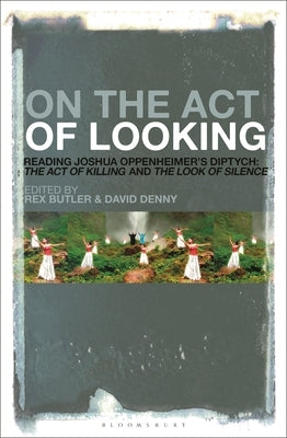 On the Act of Looking: Reading Joshua Oppenheimer's Diptych: The Act of Killing and the Look of Silence by Butler, Rex