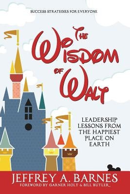 The Wisdom of Walt: Leadership Lessons from the Happiest Place on Earth by Barnes, Jeffrey a.