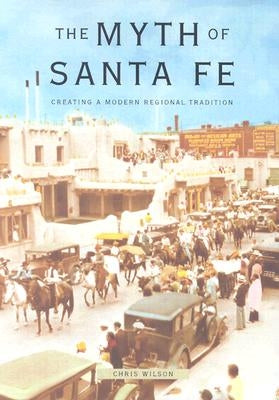 Myth of Santa Fe: Creating a Modern Regional Tradition by Wilson, Chris