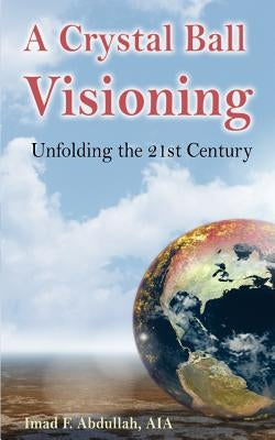 A Crystal Ball Visioning: Unfolding the 21st Century by Abdullah, Imad F.