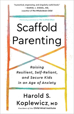 Scaffold Parenting: Raising Resilient, Self-Reliant, and Secure Kids in an Age of Anxiety by Koplewicz, Harold S.