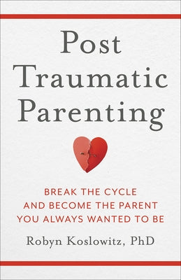 Post-Traumatic Parenting: Break the Cycle and Become the Parent You Always Wanted to Be by Koslowitz, Robyn