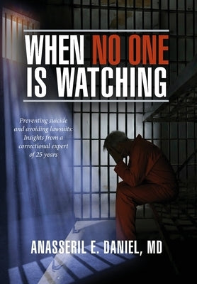 When No One Is Watching: Preventing Suicide and Avoiding Lawsuits: Insights from a Correctional Expert of 25 Years by Daniel, Anasseril E.