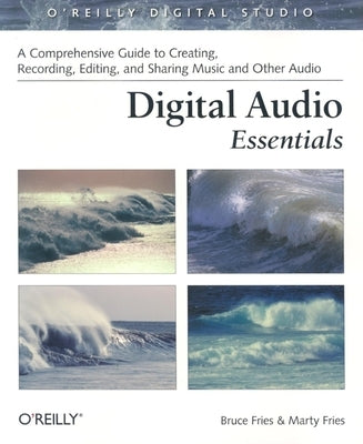 Digital Audio Essentials: A Comprehensive Guide to Creating, Recording, Editing, and Sharing Music and Other Audio by Fries, Bruce