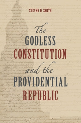 The Godless Constitution and the Providential Republic by Smith, Steven D.