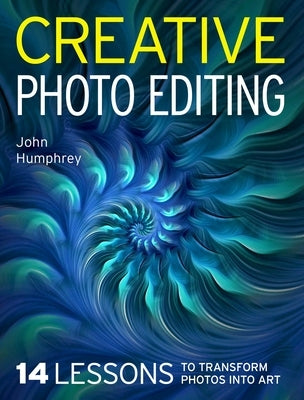 Creative Photo Editing: 14 Lessons to Transform Photos Into Art by Humphrey, John