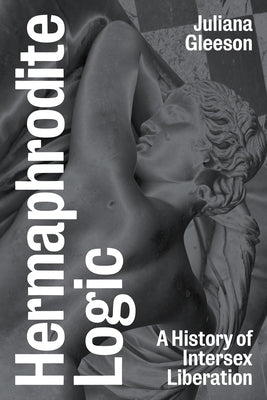Hermaphrodite Logic: A History of Intersex Liberation by Gleeson, Juliana