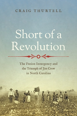 Short of a Revolution: The Fusion Insurgency and the Triumph of Jim Crow in North Carolina by Thurtell, Craig