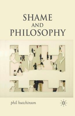 Shame and Philosophy: An Investigation in the Philosophy of Emotions and Ethics by Hutchinson, P.