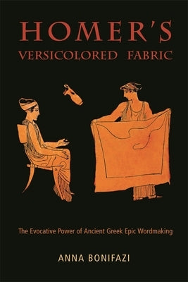 Homer's Versicolored Fabric: The Evocative Power of Ancient Greek Epic Word-Making by Bonifazi, Anna