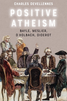 Positive Atheism: Bayle, Meslier, d'Holbach, Diderot by Devellennes, Charles