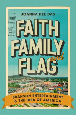 Faith, Family, and Flag: Branson Entertainment and the Idea of America by Das, Joanna Dee